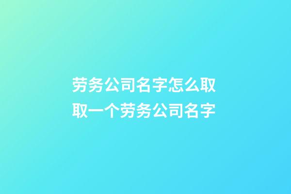 劳务公司名字怎么取 取一个劳务公司名字-第1张-公司起名-玄机派